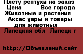 Плету рептухи на заказ › Цена ­ 450 - Все города Животные и растения » Аксесcуары и товары для животных   . Липецкая обл.,Липецк г.